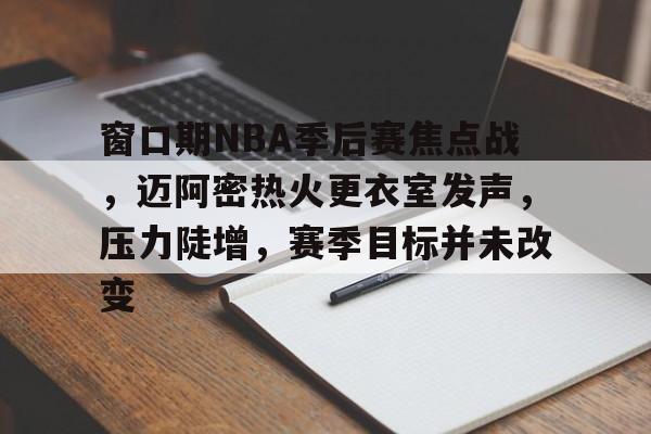  窗口期NBA季后赛焦点战，迈阿密热火更衣室发声，压力陡增，赛季目标并未改变-九游正版平台