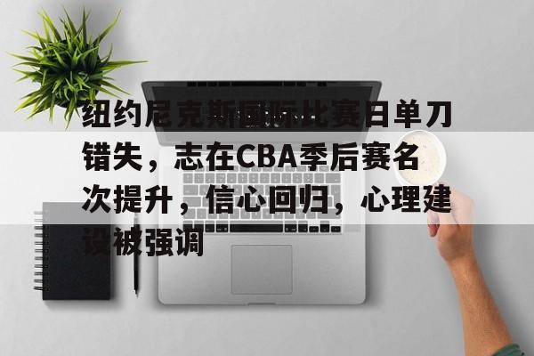 包含纽约尼克斯国际比赛日单刀错失，志在CBA季后赛名次提升，信心回归，心理建设被强调的词条-九游登录入口