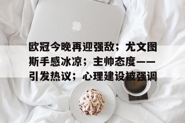 欧冠今晚再迎强敌；尤文图斯手感冰凉；主帅态度——引发热议；心理建设被强调的简单介绍-九游品牌中心