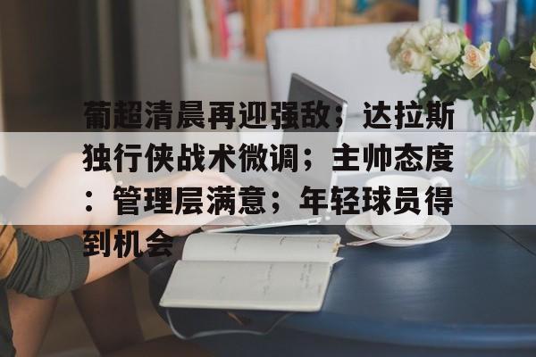 葡超清晨再迎强敌;达拉斯独行侠战术微调;主帅态度:管理层满意;年轻球员得到机会的简单介绍 葡超清晨再迎强敌;达拉斯独行侠战术微调;主帅态度:管理层满意;年轻球员得到机会的简单介绍